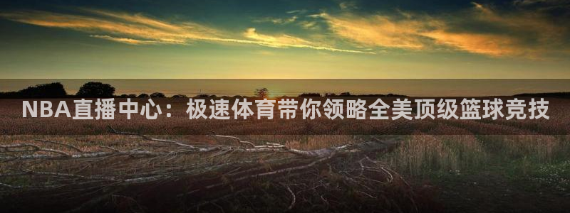 NBA直播中心：极速体育带你领略全美顶级篮球竞技