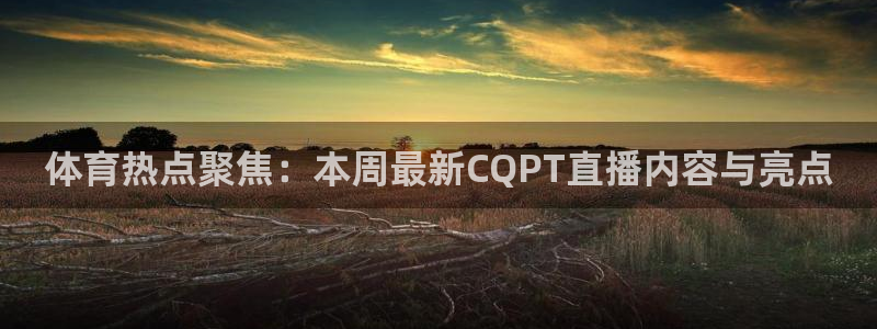 体育热点聚焦：本周最新CQPT直播内容与亮点