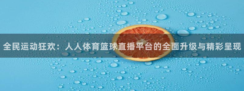 全民运动狂欢：人人体育篮球直播平台的全面升级与精彩呈现